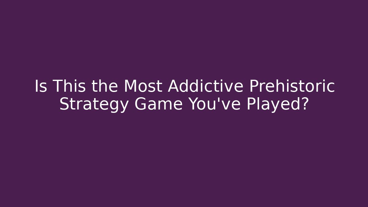 Is This the Most Addictive Prehistoric Strategy Game You've Played?