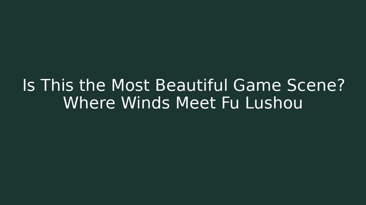 Is This the Most Beautiful Game Scene? Where Winds Meet Fu Lushou - Boomer Naturals