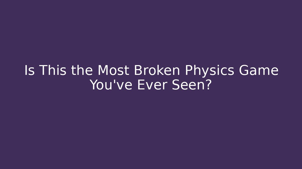 Is This the Most Broken Physics Game You’ve Ever Seen?