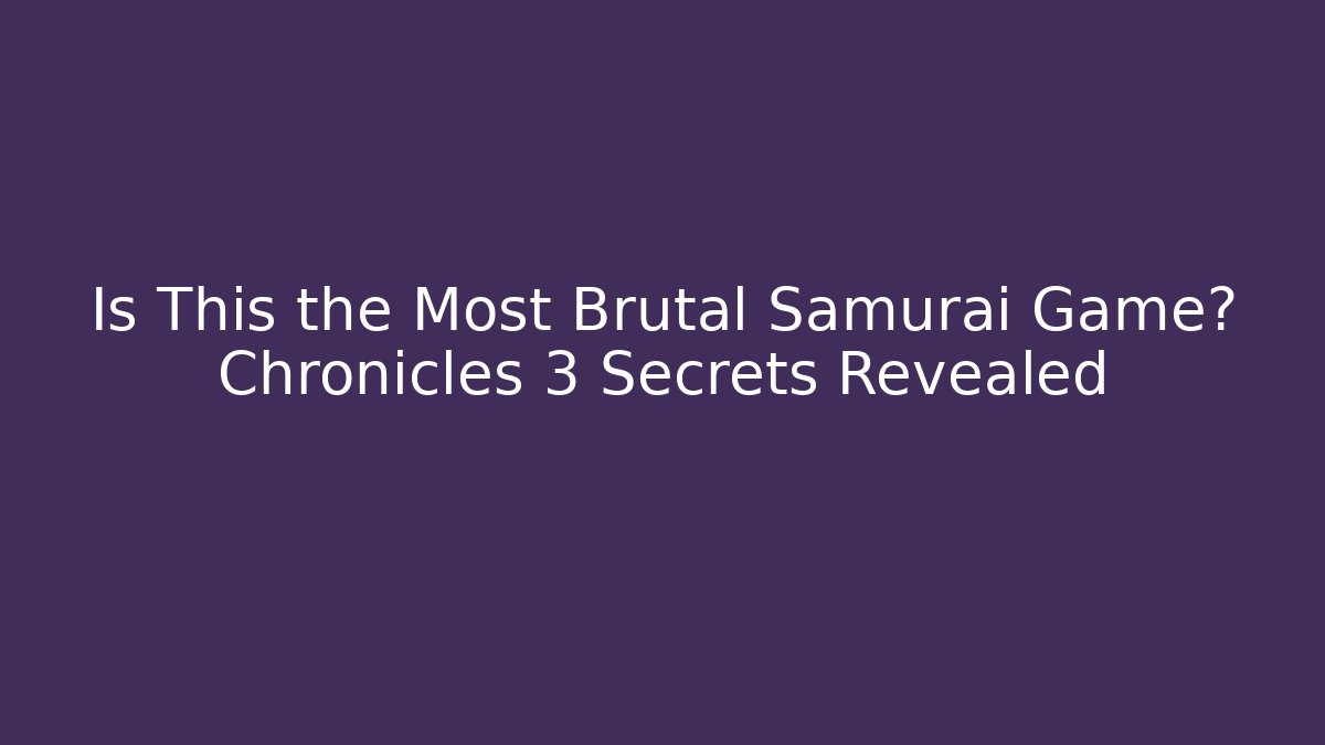 Is This the Most Brutal Samurai Game? Chronicles 3 Secrets Revealed