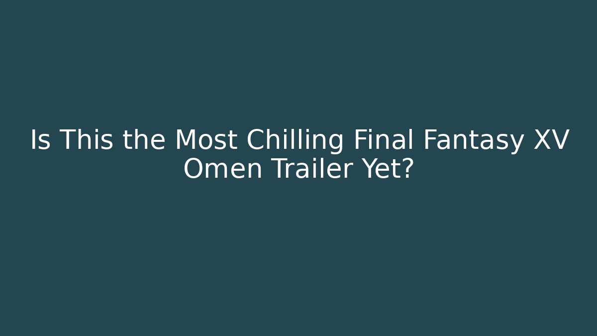 Is This the Most Chilling Final Fantasy XV Omen Trailer Yet?