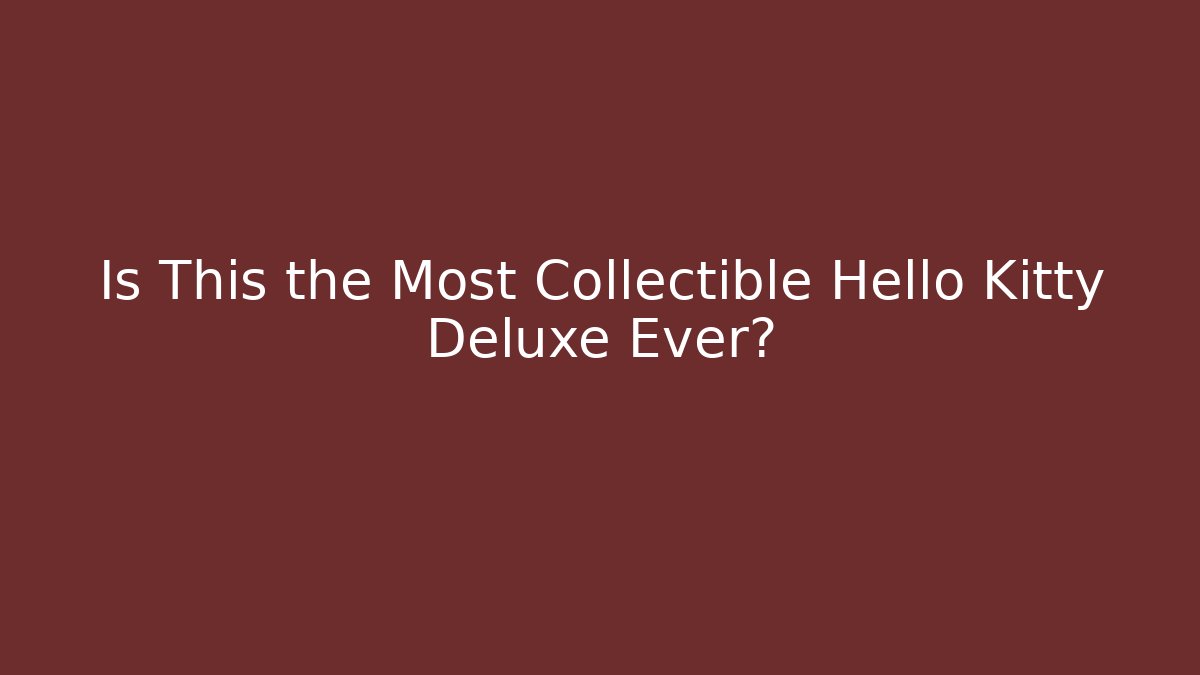 Is This the Most Collectible Hello Kitty Deluxe Ever?