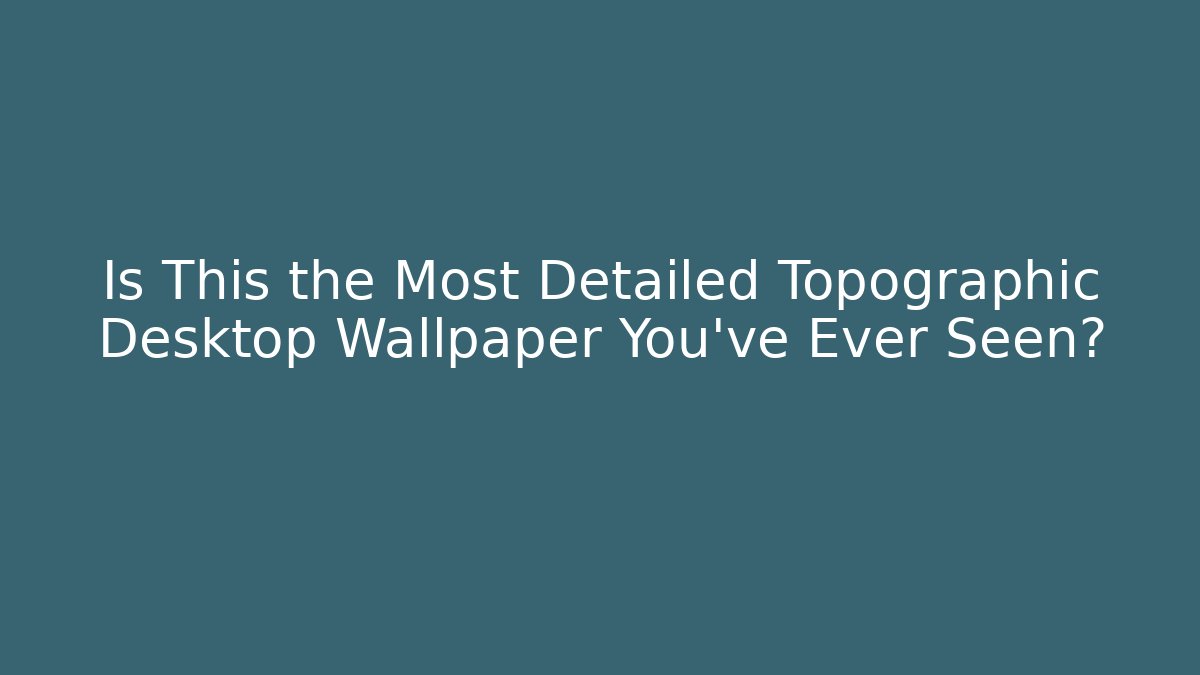 Is This the Most Detailed Topographic Desktop Wallpaper You've Ever Seen?
