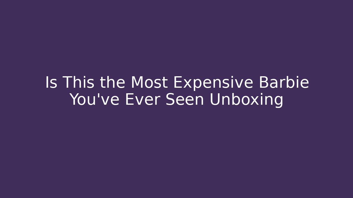 Is This the Most Expensive Barbie You’ve Ever Seen Unboxing