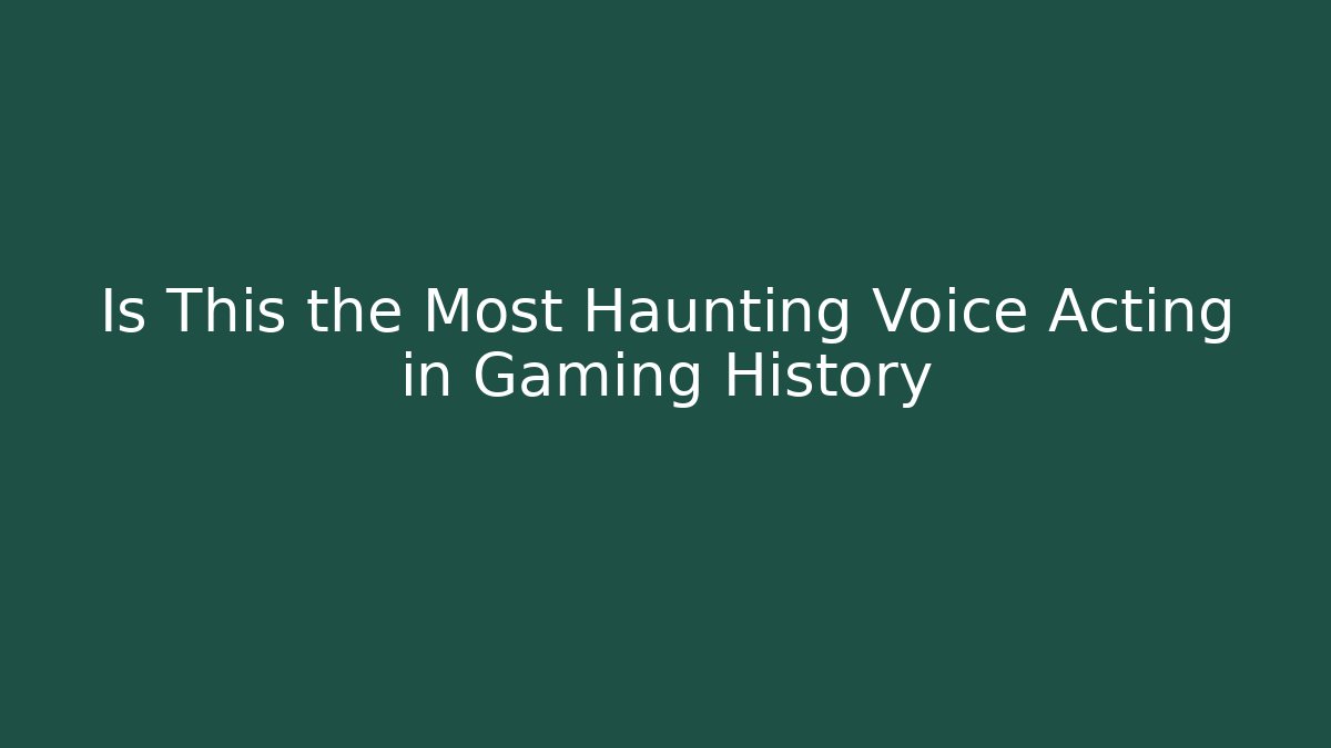 Is This the Most Haunting Voice Acting in Gaming History