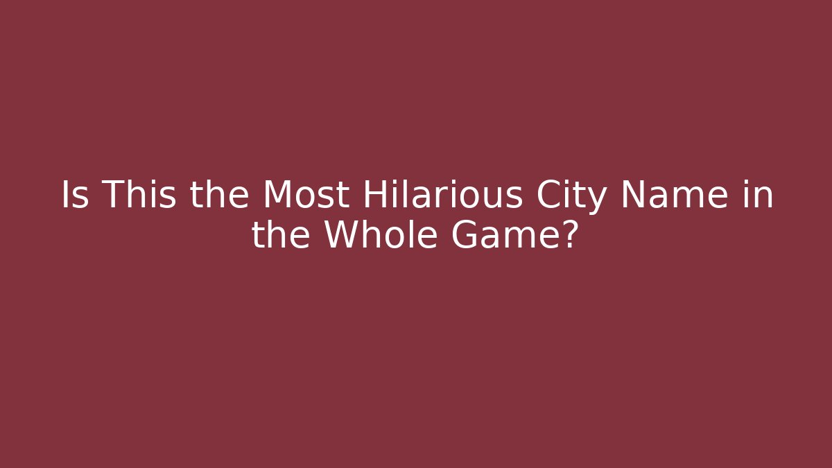 Is This the Most Hilarious City Name in the Whole Game?