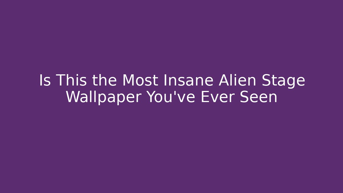Is This the Most Insane Alien Stage Wallpaper You've Ever Seen