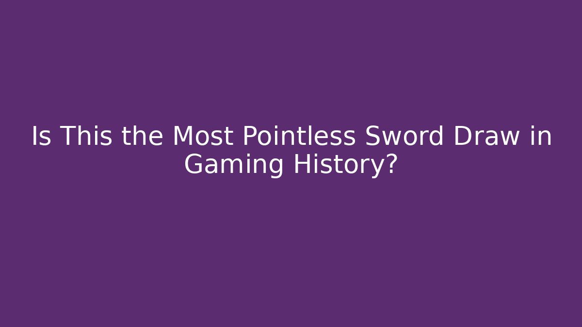 Is This the Most Pointless Sword Draw in Gaming History?