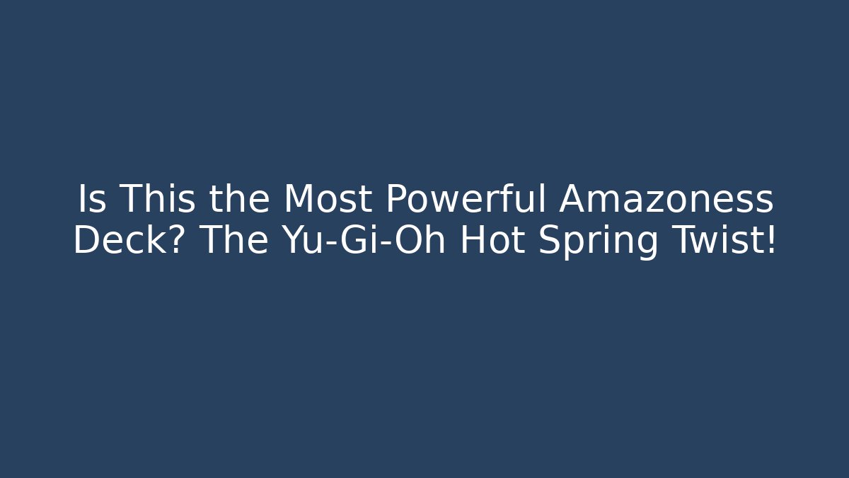 Is This the Most Powerful Amazoness Deck? The Yu-Gi-Oh Hot Spring Twist!