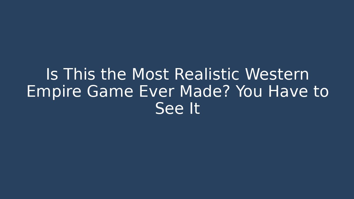 Is This the Most Realistic Western Empire Game Ever Made? You Have to See It