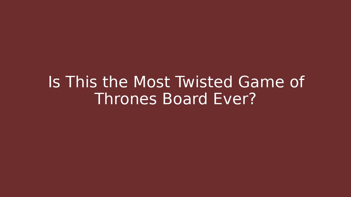 Is This the Most Twisted Game of Thrones Board Ever?