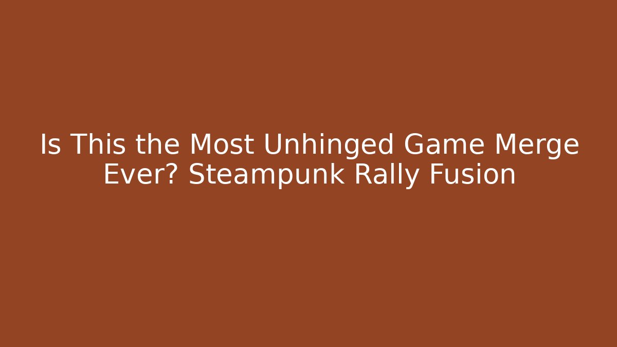 Is This the Most Unhinged Game Merge Ever? Steampunk Rally Fusion