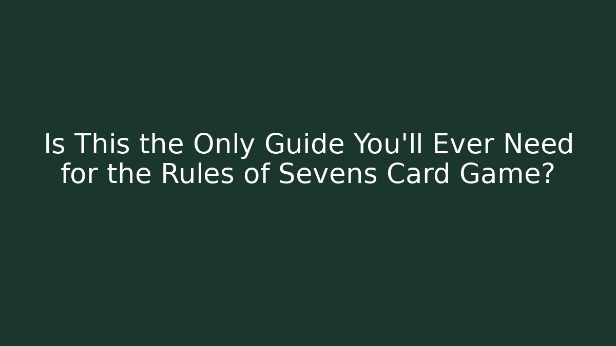 Is This the Only Guide You’ll Ever Need for the Rules of Sevens Card Game?