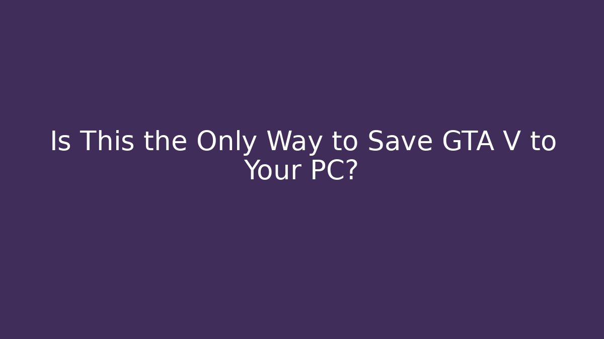 Is This the Only Way to Save GTA V to Your PC?