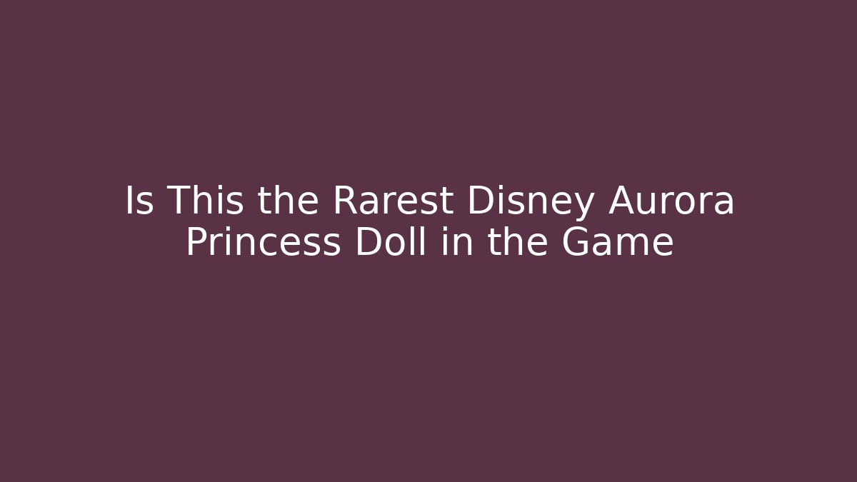 Is This the Rarest Disney Aurora Princess Doll in the Game
