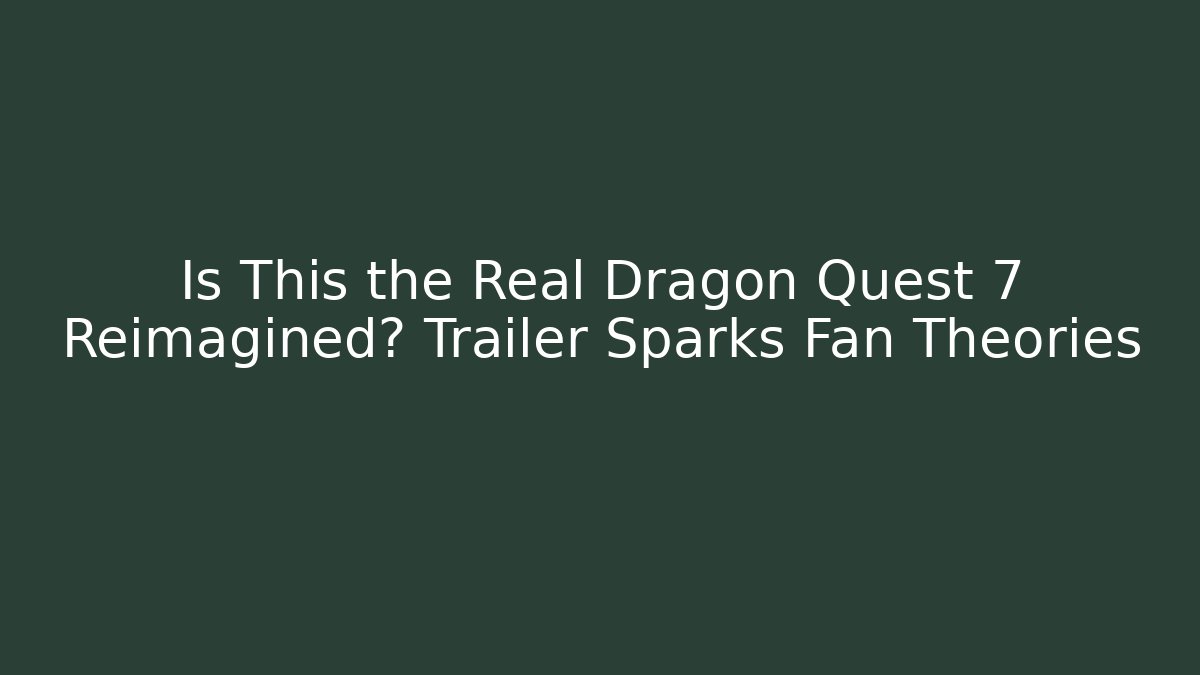 Is This the Real Dragon Quest 7 Reimagined? Trailer Sparks Fan Theories