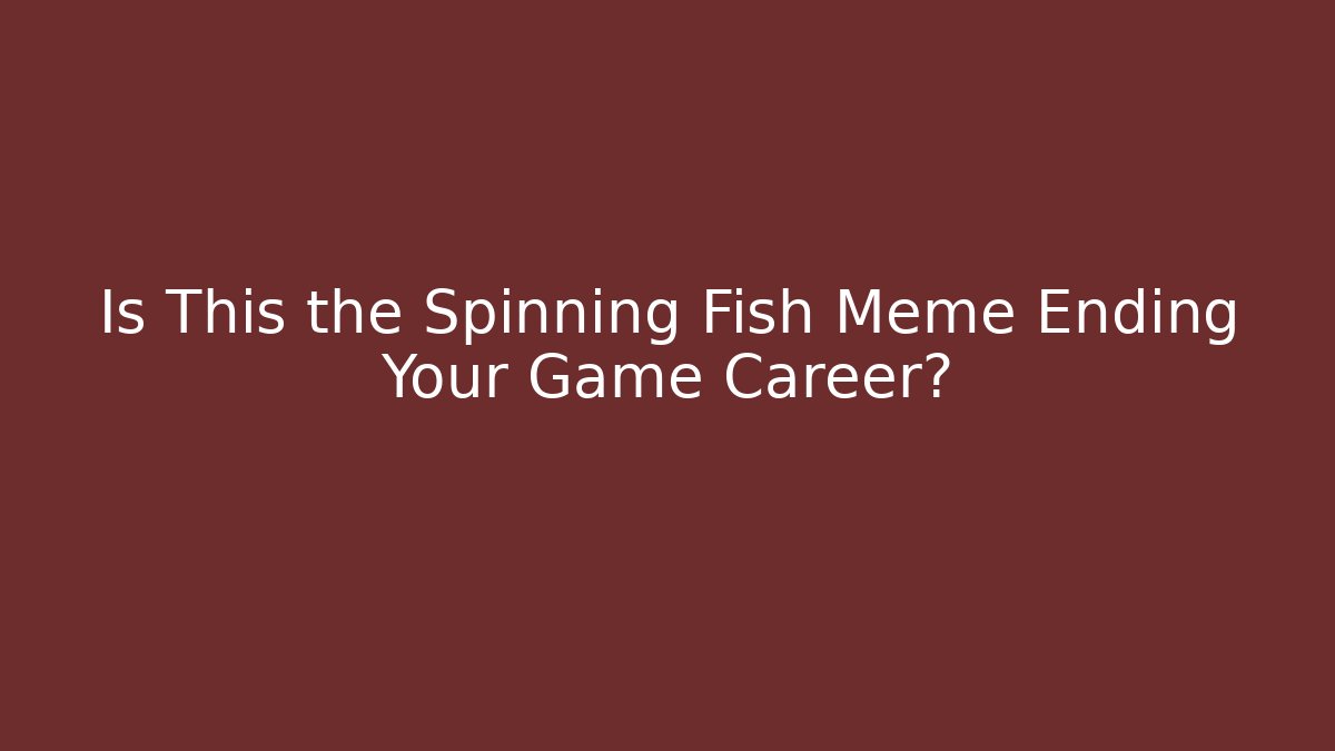 Is This the Spinning Fish Meme Ending Your Game Career?