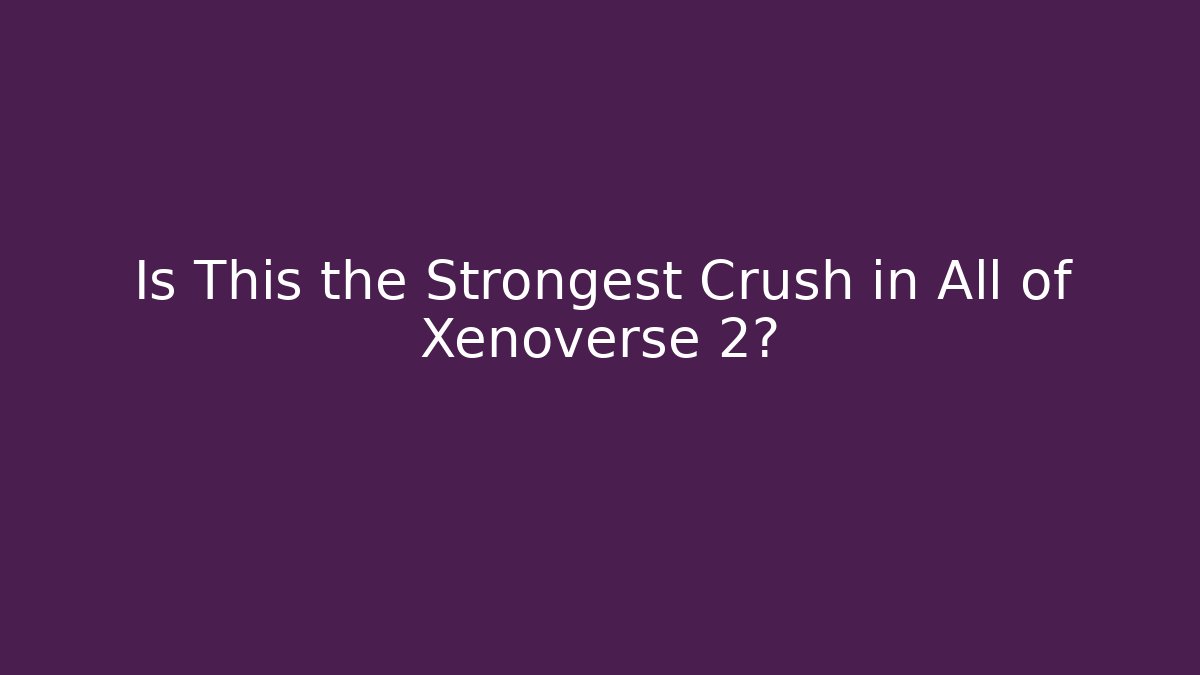 Is This the Strongest Crush in All of Xenoverse 2?