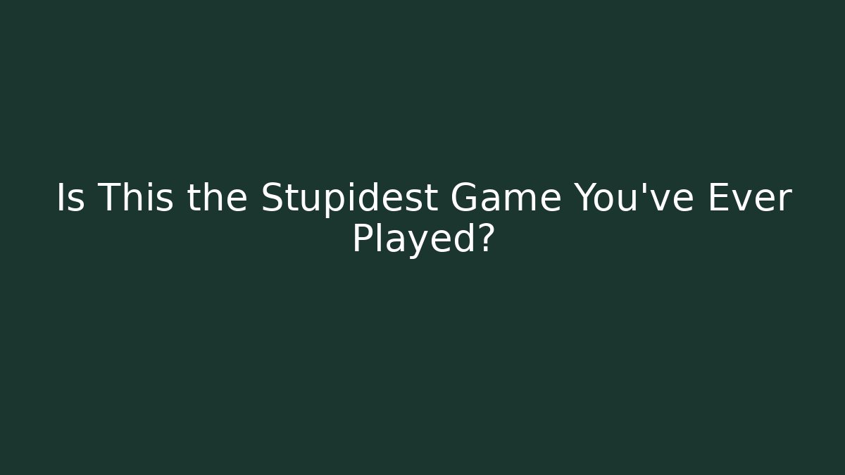 Is This the Stupidest Game You've Ever Played?