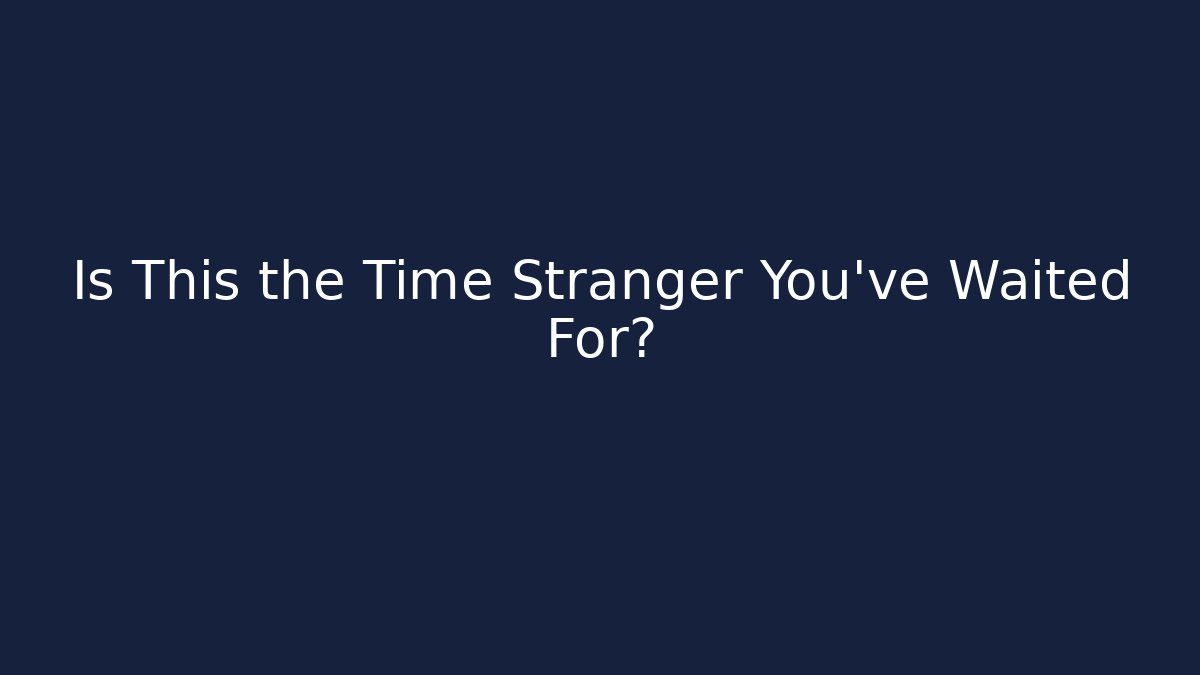 Is This the Time Stranger You’ve Waited For?
