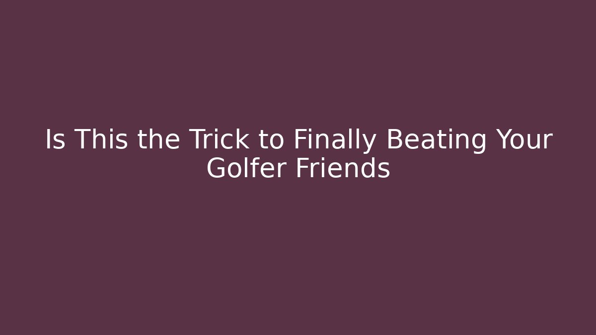 Is This the Trick to Finally Beating Your Golfer Friends