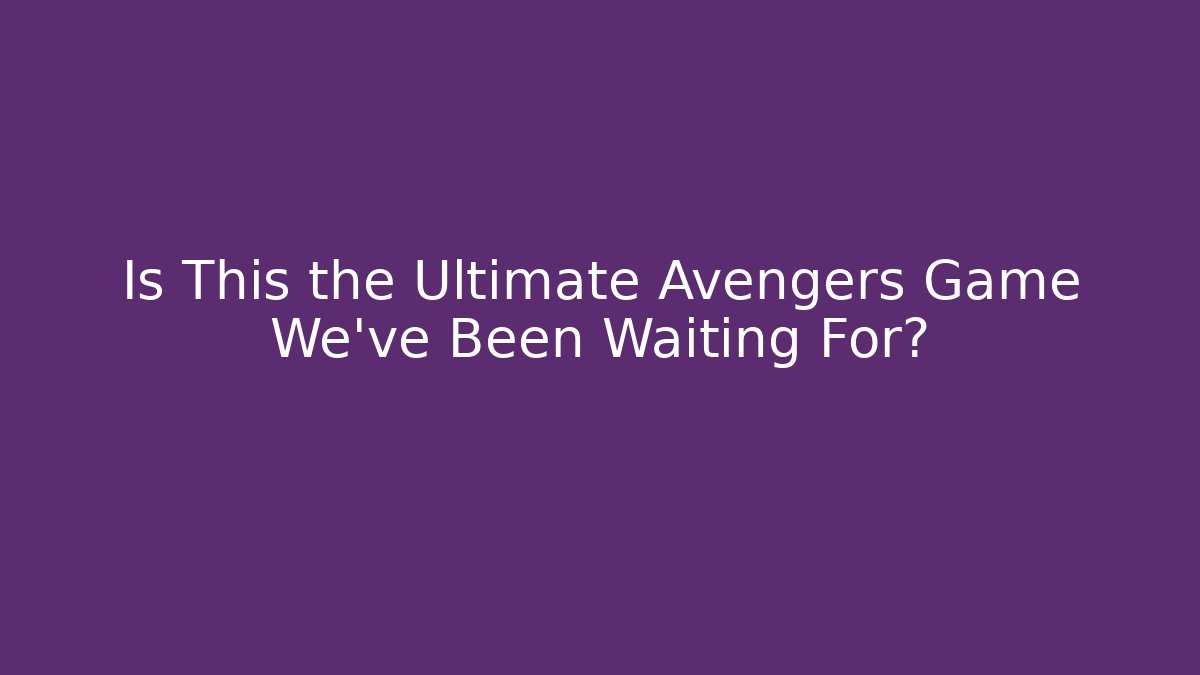 Is This the Ultimate Avengers Game We’ve Been Waiting For?
