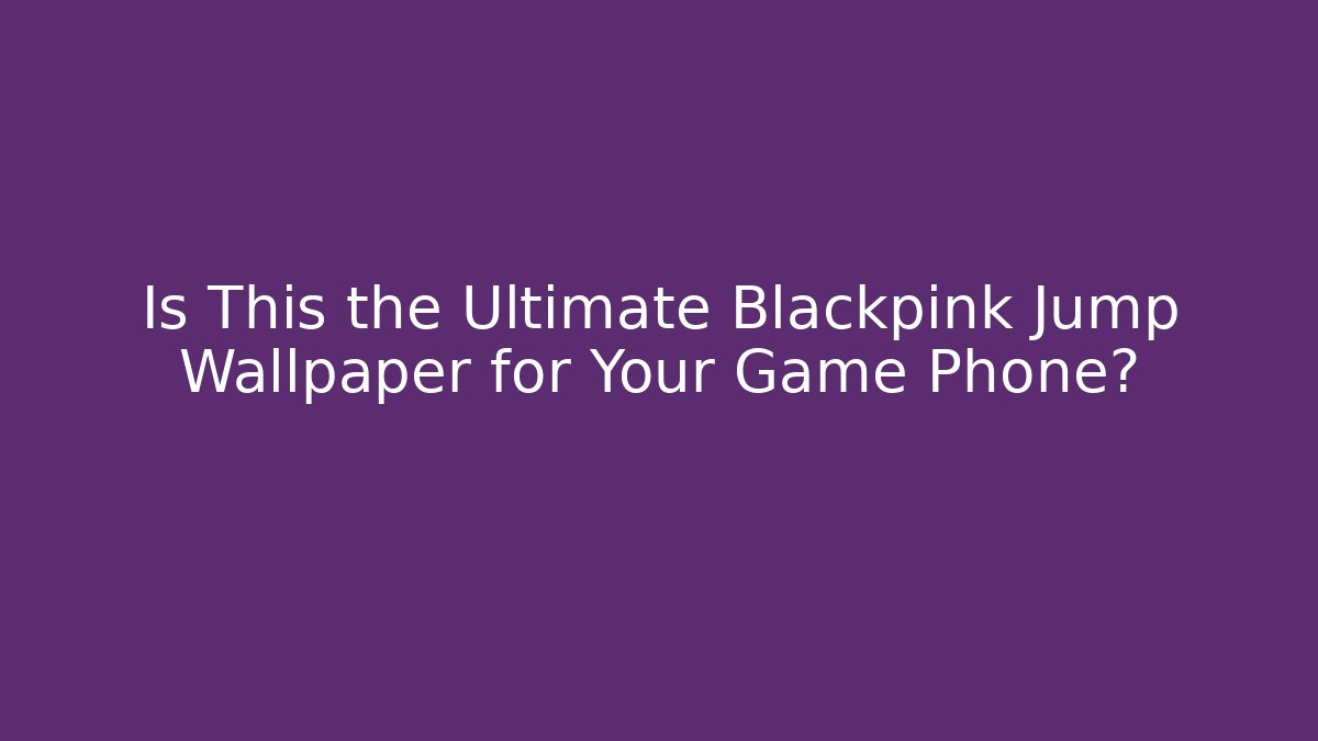 Is This the Ultimate Blackpink Jump Wallpaper for Your Game Phone? - Boomer Naturals