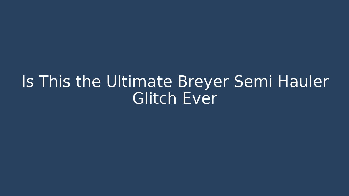 Is This the Ultimate Breyer Semi Hauler Glitch Ever