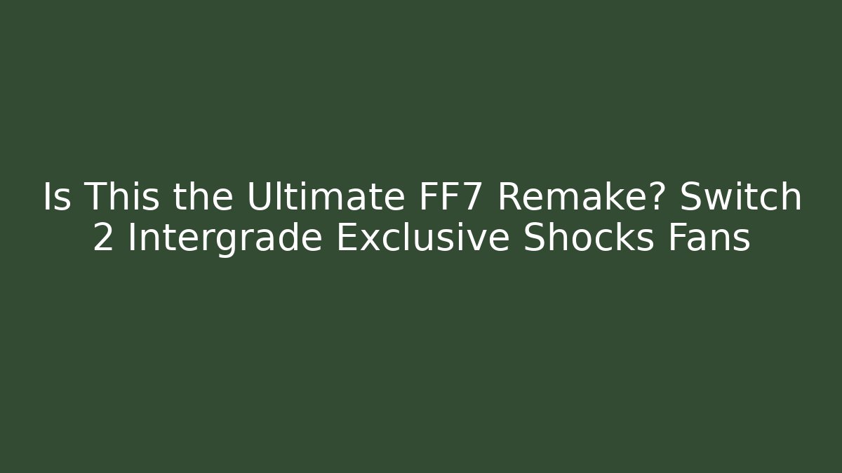 Is This the Ultimate FF7 Remake? Switch 2 Intergrade Exclusive Shocks Fans