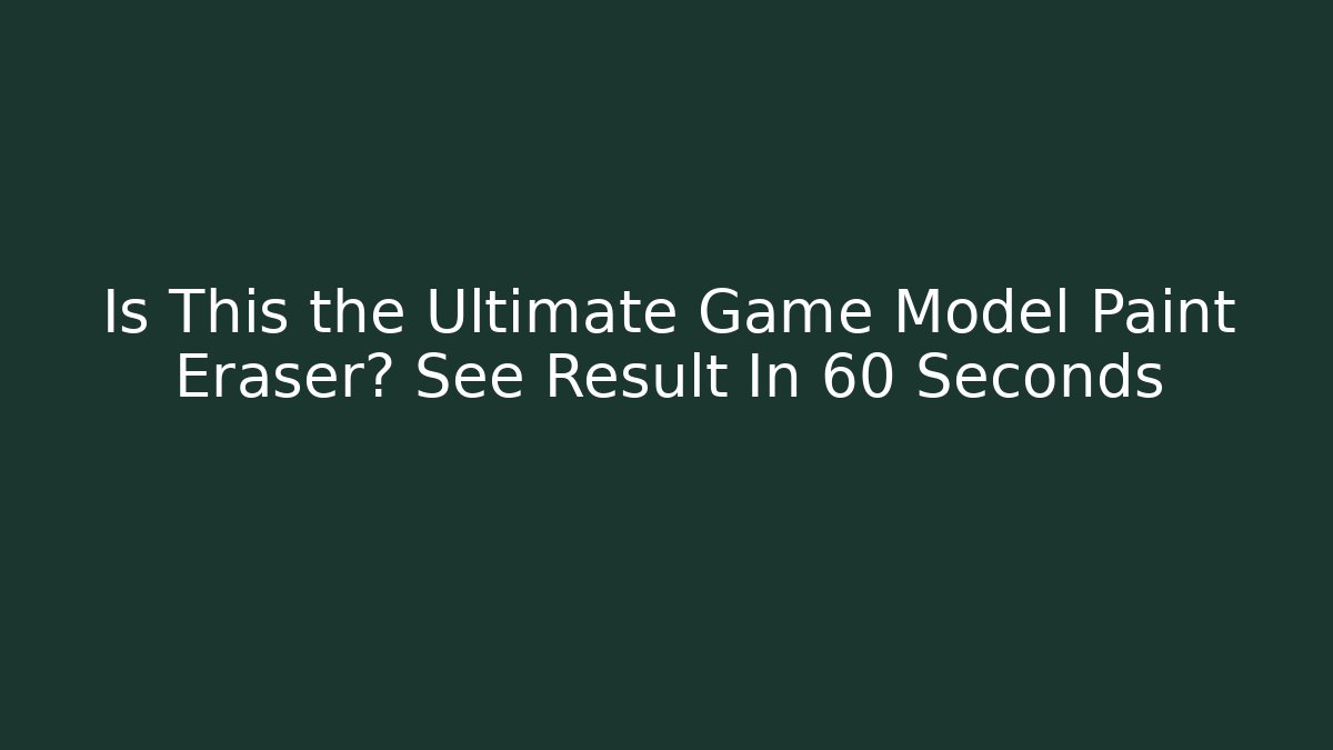 Is This the Ultimate Game Model Paint Eraser? See Result In 60 Seconds