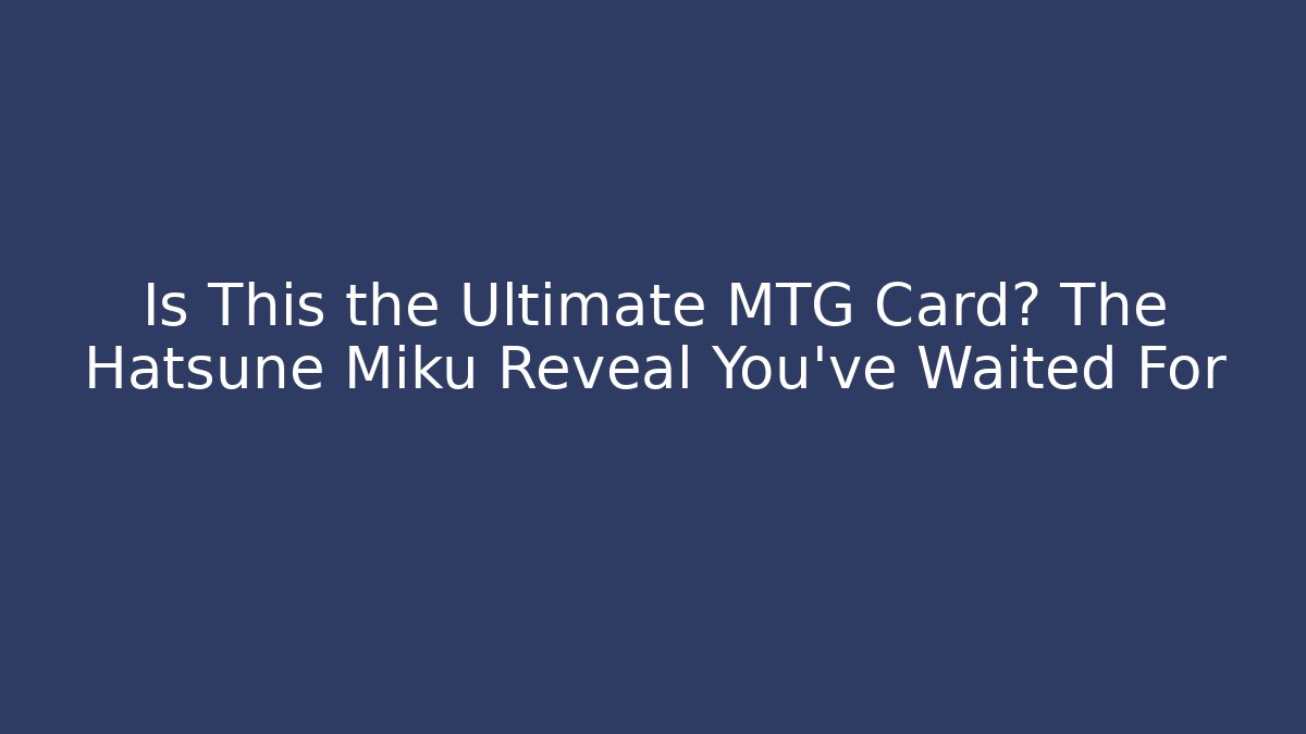 Is This the Ultimate MTG Card? The Hatsune Miku Reveal You've Waited For