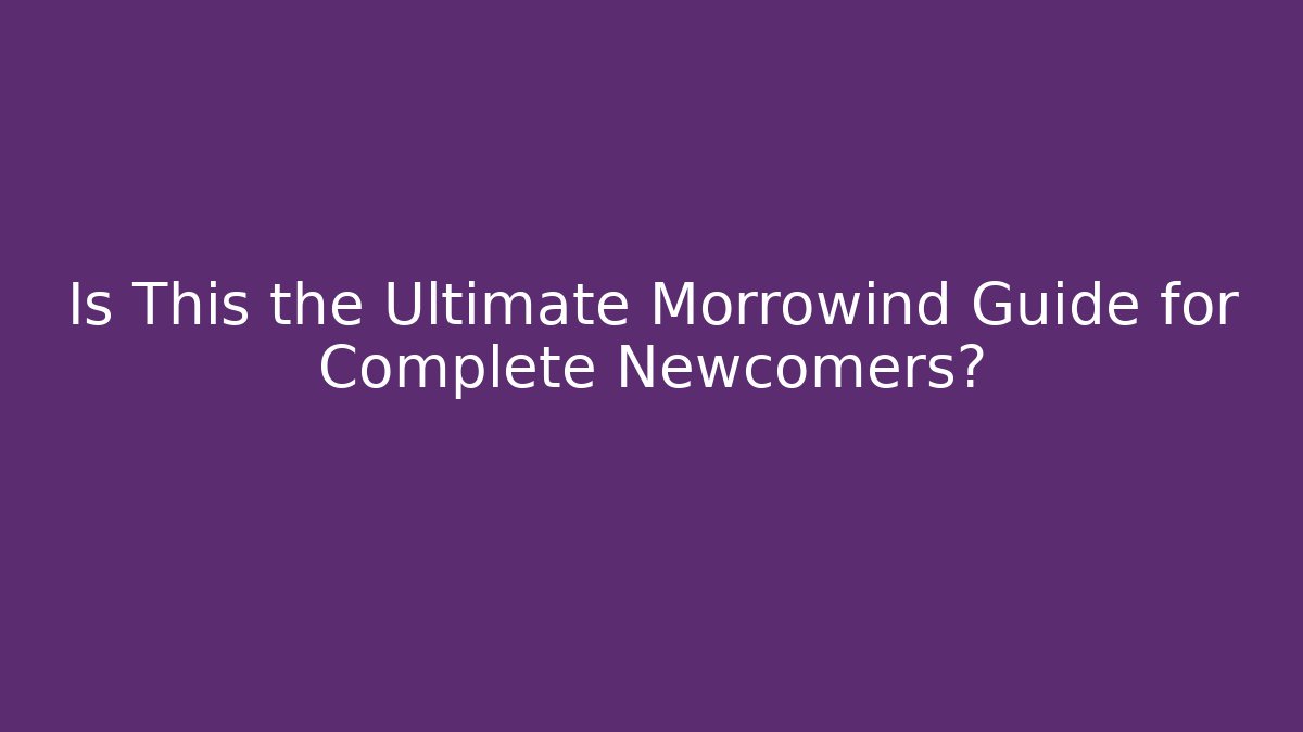 Is This the Ultimate Morrowind Guide for Complete Newcomers?