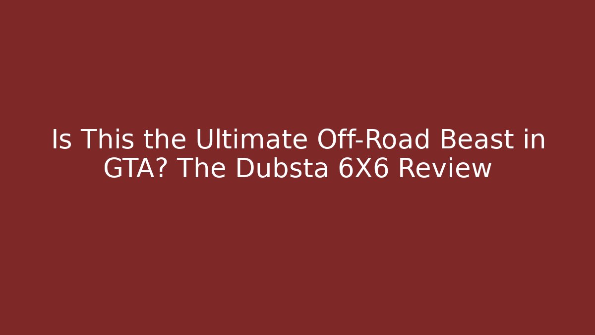 Is This the Ultimate Off-Road Beast in GTA? The Dubsta 6X6 Review