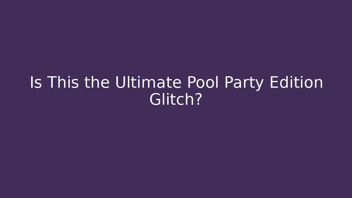 Is This the Ultimate Pool Party Edition Glitch?