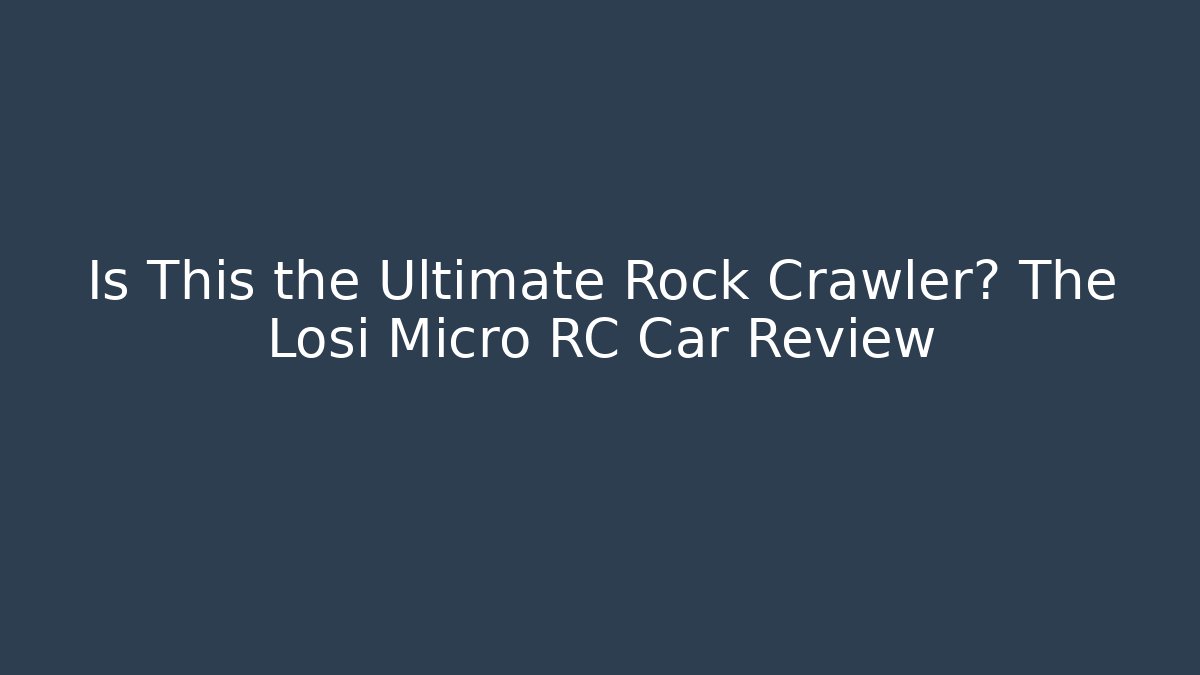 Is This the Ultimate Rock Crawler? The Losi Micro RC Car Review