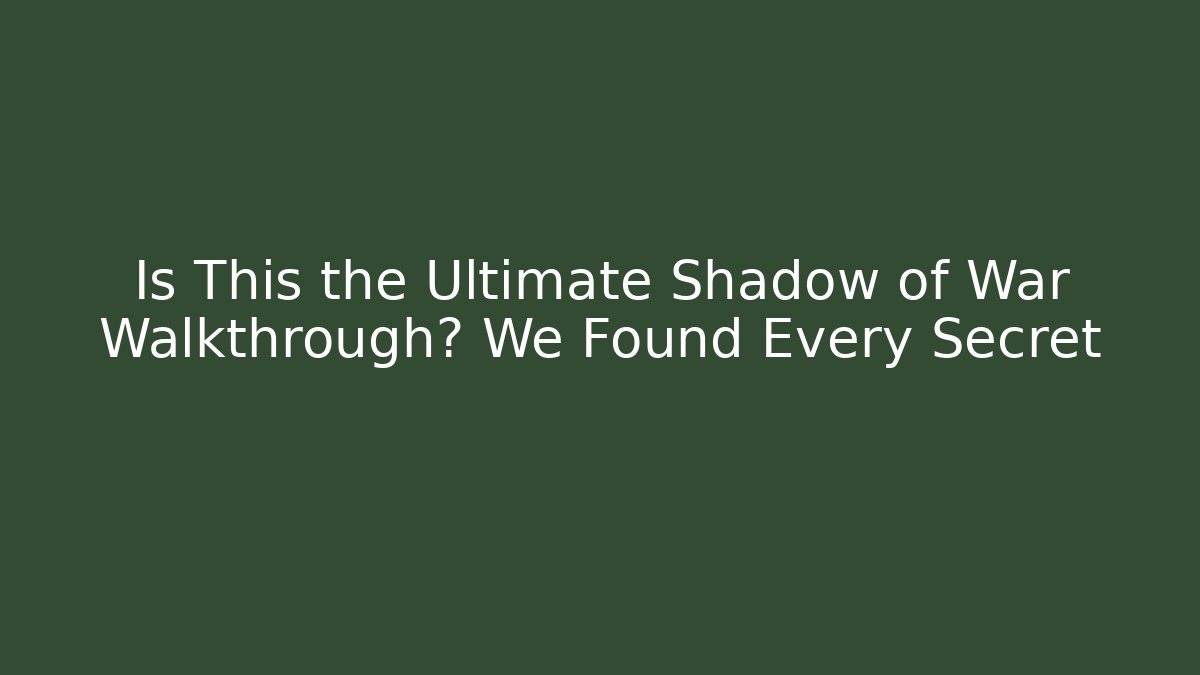 Is This the Ultimate Shadow of War Walkthrough? We Found Every Secret