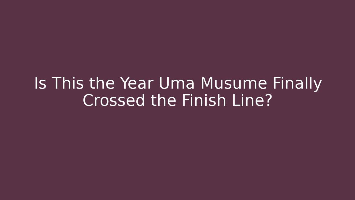 Is This the Year Uma Musume Finally Crossed the Finish Line?
