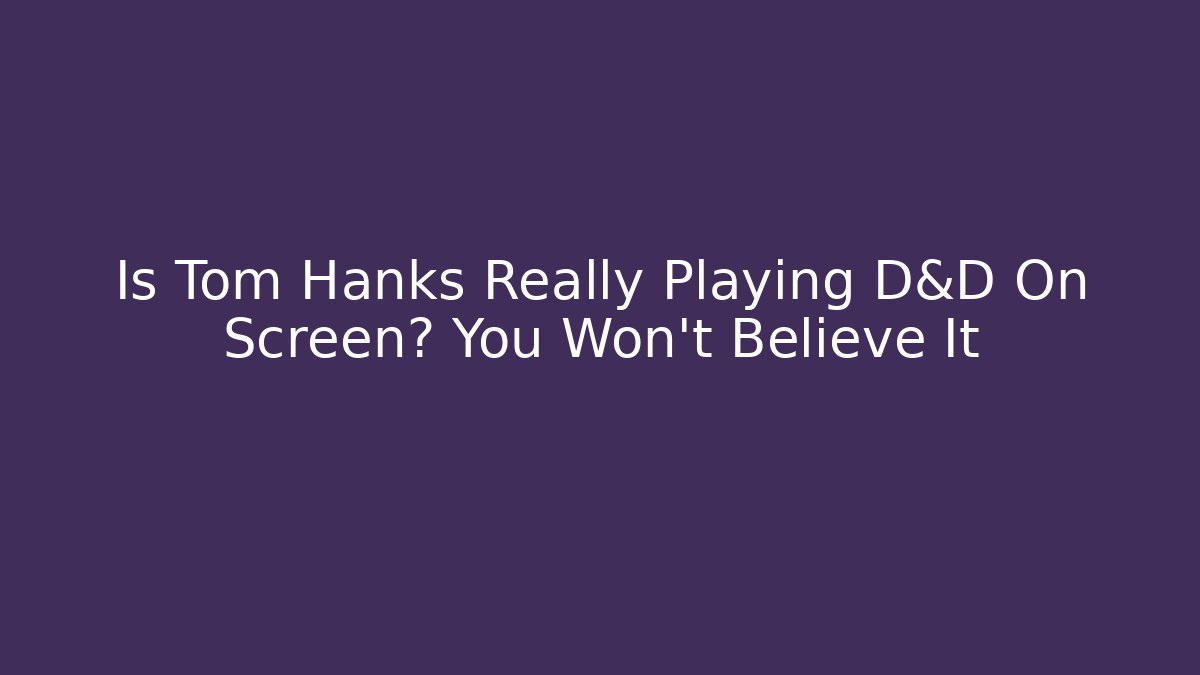 Is Tom Hanks Really Playing D&D On Screen? You Won’t Believe It