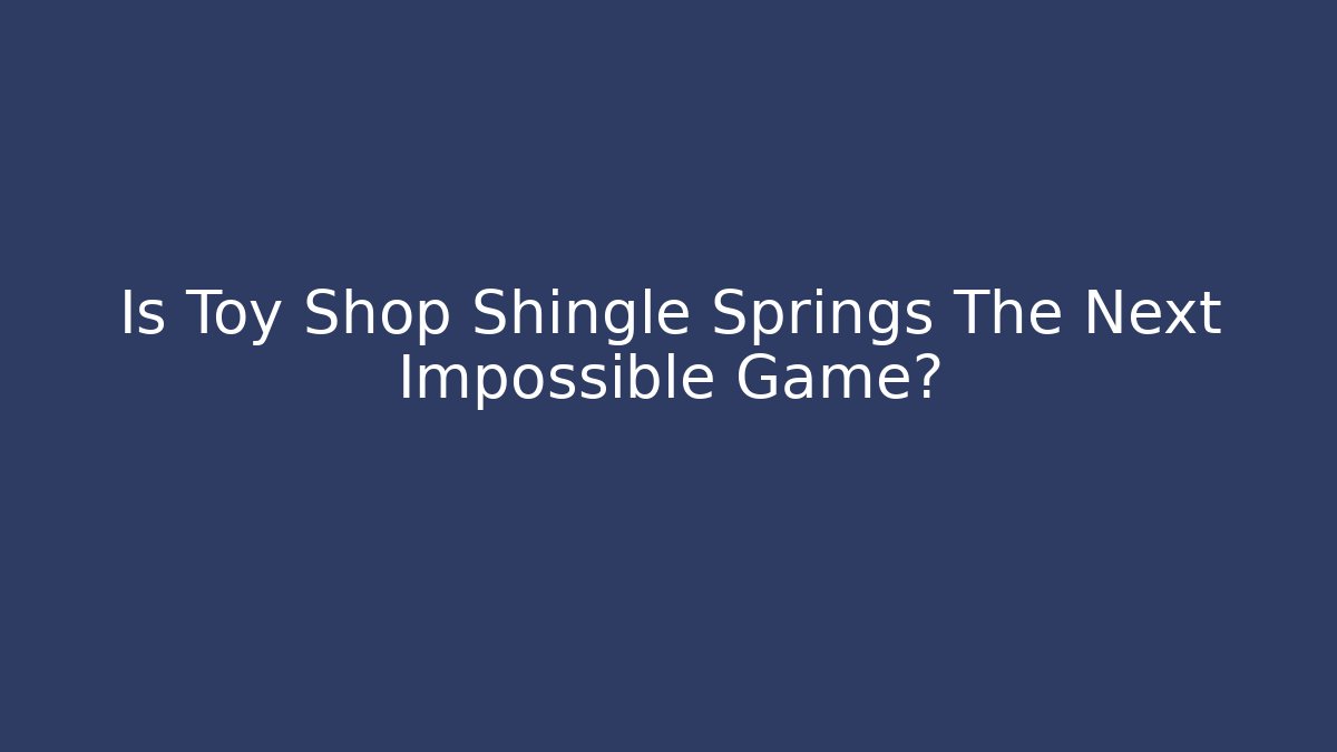 Is Toy Shop Shingle Springs The Next Impossible Game?