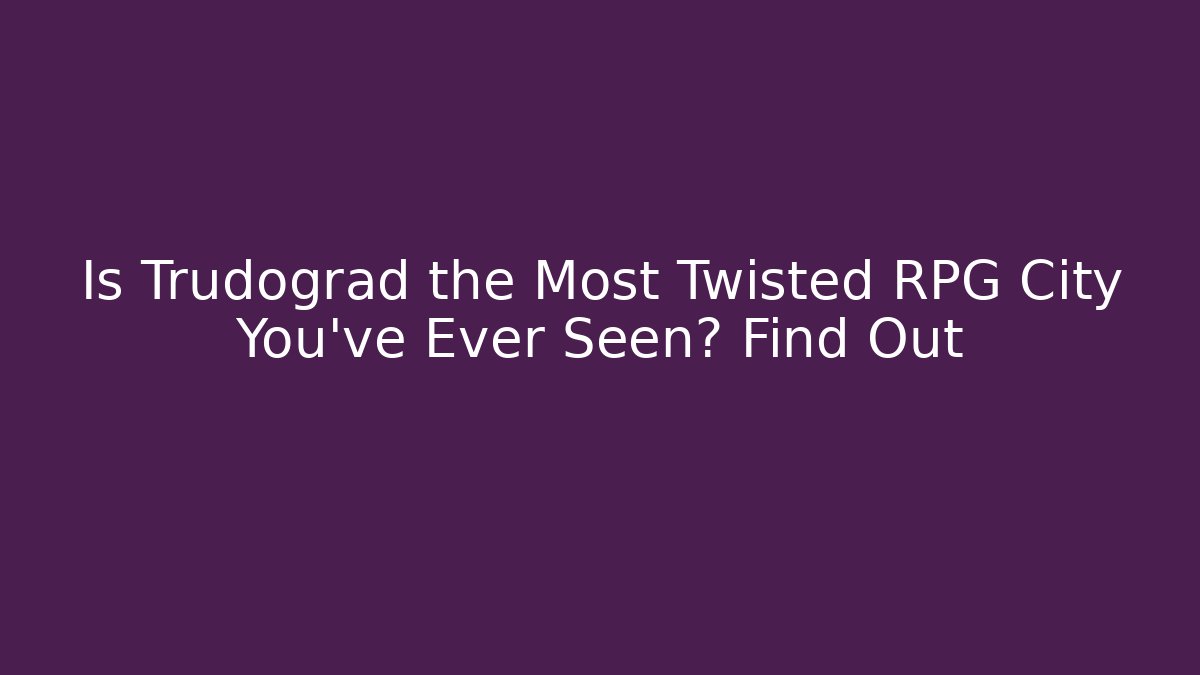 Is Trudograd the Most Twisted RPG City You've Ever Seen? Find Out