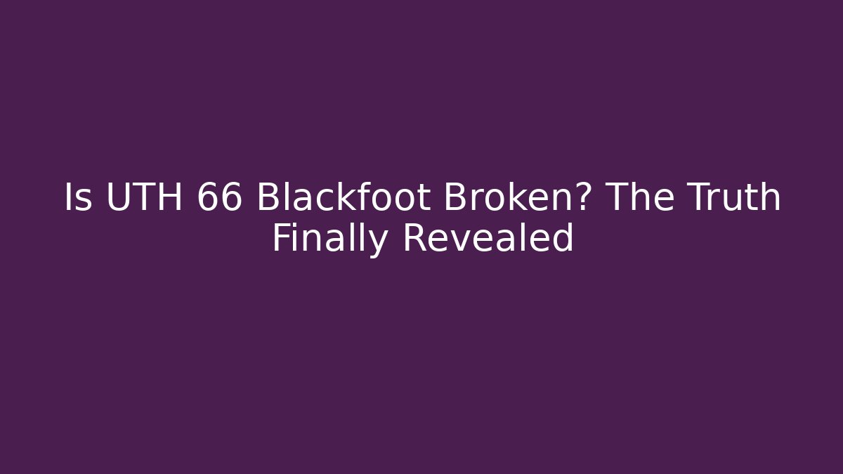 Is UTH 66 Blackfoot Broken? The Truth Finally Revealed