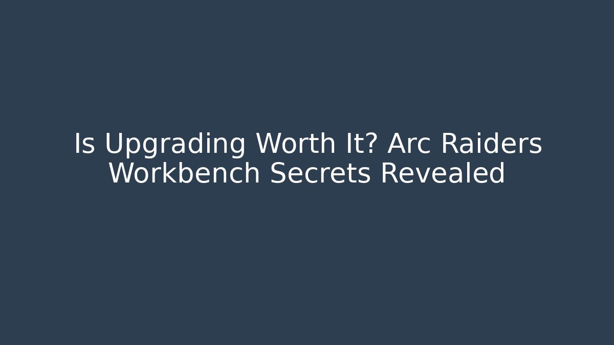 Is Upgrading Worth It? Arc Raiders Workbench Secrets Revealed