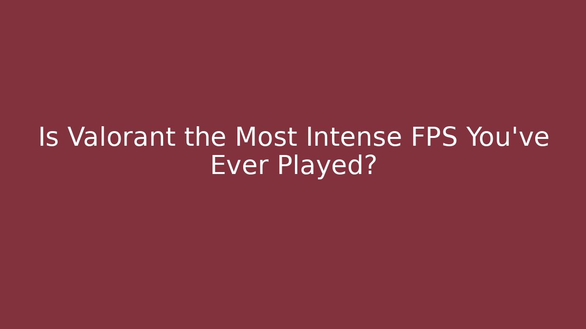 Is Valorant the Most Intense FPS You've Ever Played?