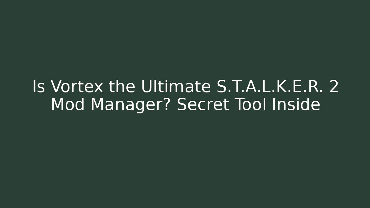 Is Vortex the Ultimate S.T.A.L.K.E.R. 2 Mod Manager? Secret Tool Inside