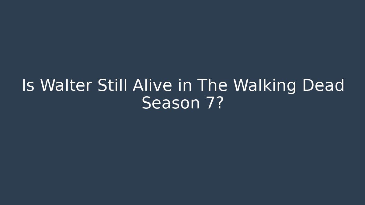 Is Walter Still Alive in The Walking Dead Season 7?