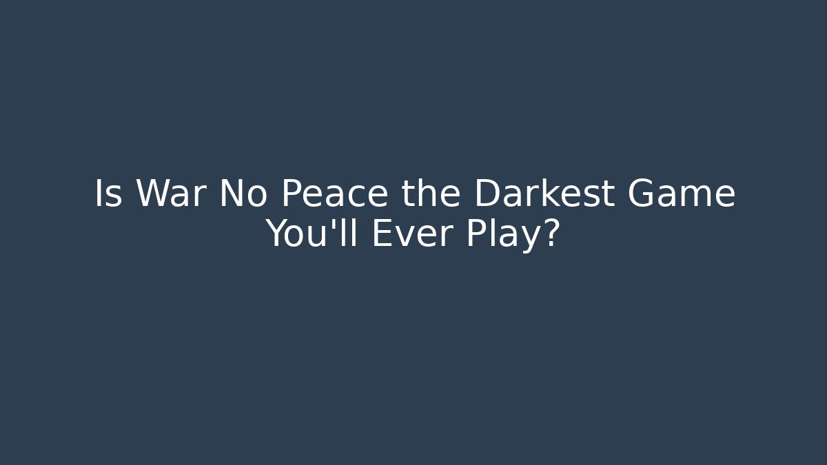 Is War No Peace the Darkest Game You’ll Ever Play?