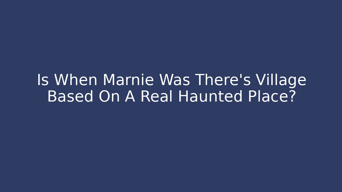 Is When Marnie Was There's Village Based On A Real Haunted Place?