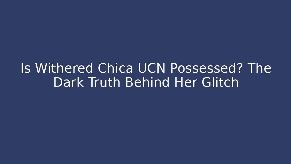 Is Withered Chica UCN Possessed? The Dark Truth Behind Her Glitch