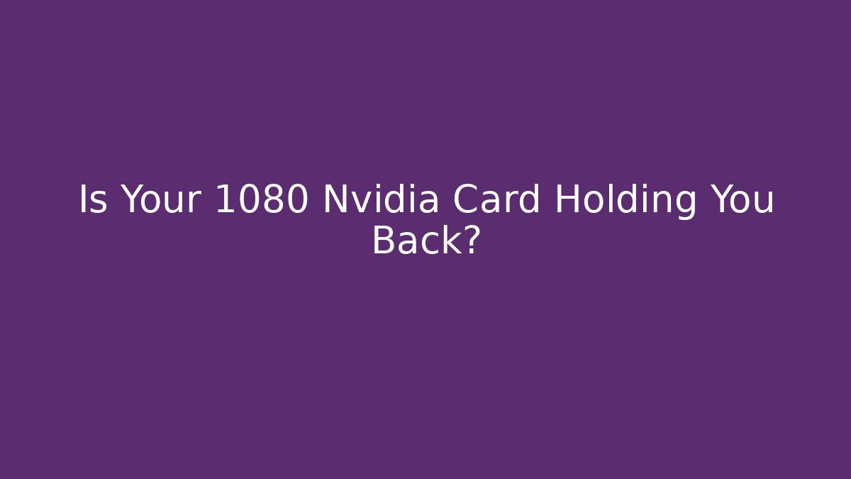Is Your 1080 Nvidia Card Holding You Back?