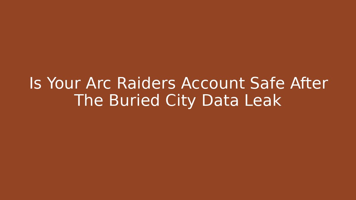 Is Your Arc Raiders Account Safe After The Buried City Data Leak